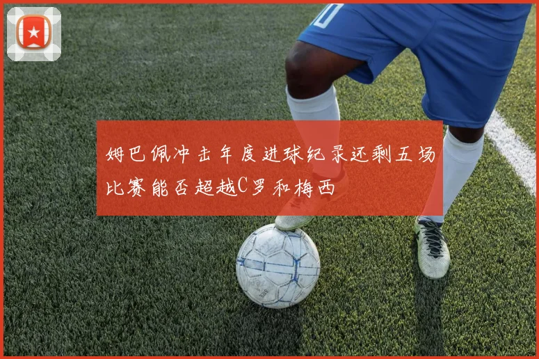 姆巴佩冲击年度进球纪录还剩五场比赛能否超越C罗和梅西