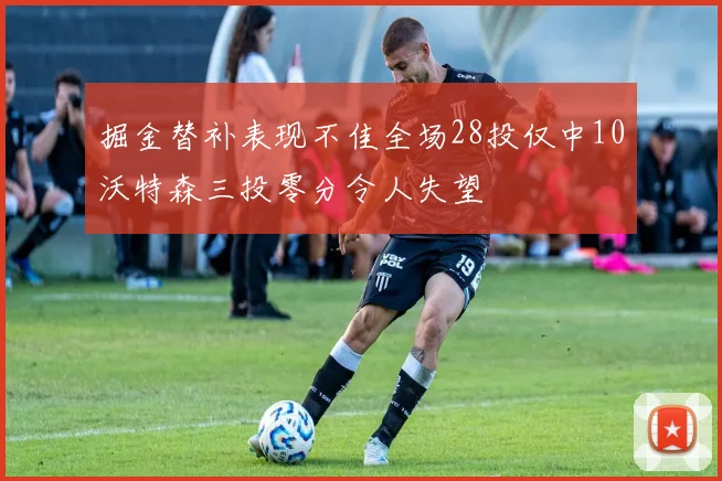 掘金替补表现不佳全场28投仅中10沃特森三投零分令人失望