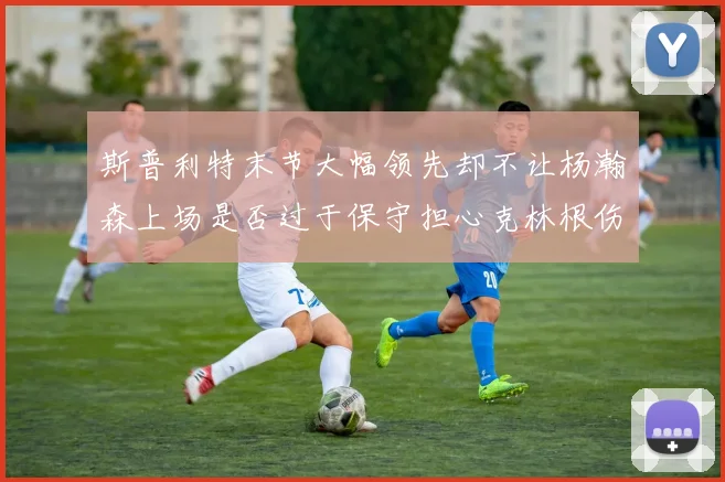 斯普利特末节大幅领先却不让杨瀚森上场是否过于保守担心克林根伤情吗
