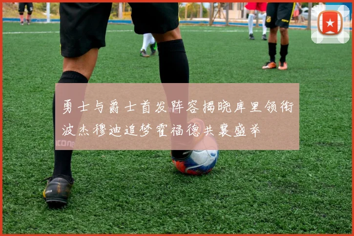 勇士与爵士首发阵容揭晓库里领衔波杰穆迪追梦霍福德共襄盛举