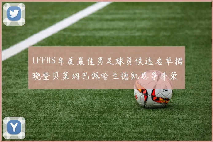 IFFHS年度最佳男足球员候选名单揭晓登贝莱姆巴佩哈兰德凯恩争夺荣誉