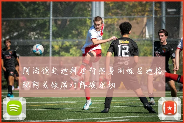 阿诺德赴迪拜进行热身训练吕迪格琼阿或缺席对阵埃尔切