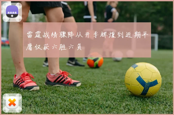 雷霆战绩骤降从开季辉煌到近期平庸仅获六胜六负