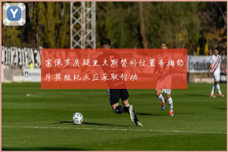 富保罗质疑里夫斯替补位置夸梅怒斥其经纪人应采取行动