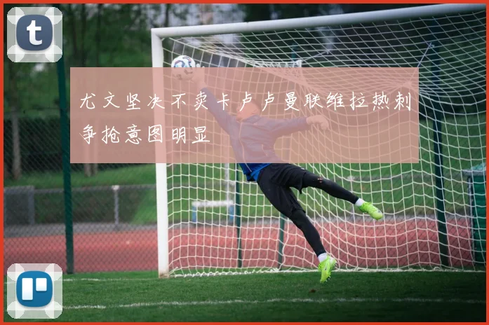 尤文坚决不卖卡卢卢曼联维拉热刺争抢意图明显