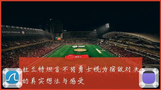 杜兰特坦言不将勇士视为宿敌对决的真实想法与感受