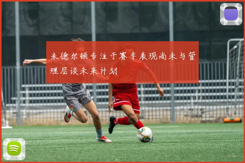 米德尔顿专注于赛季表现尚未与管理层谈未来计划
