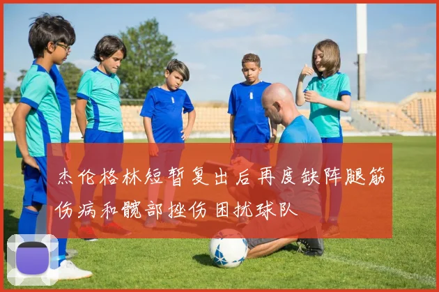 杰伦格林短暂复出后再度缺阵腿筋伤病和髋部挫伤困扰球队