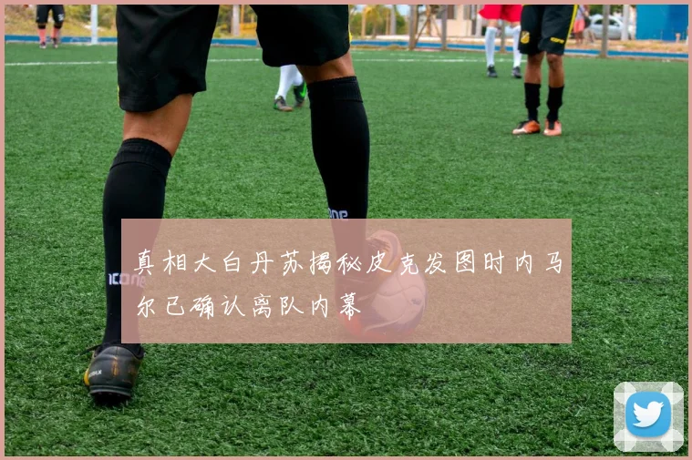 真相大白丹苏揭秘皮克发图时内马尔已确认离队内幕