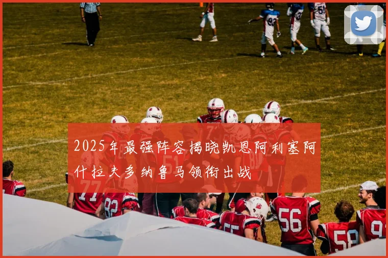 2025年最强阵容揭晓凯恩阿利塞阿什拉夫多纳鲁马领衔出战
