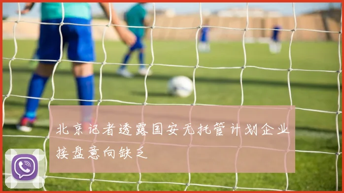 北京记者透露国安无托管计划企业接盘意向缺乏