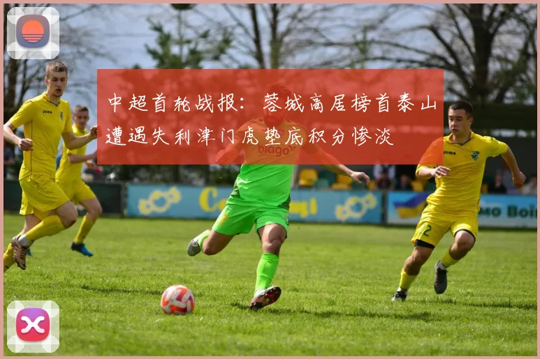 中超首轮战报：蓉城高居榜首泰山遭遇失利津门虎垫底积分惨淡
