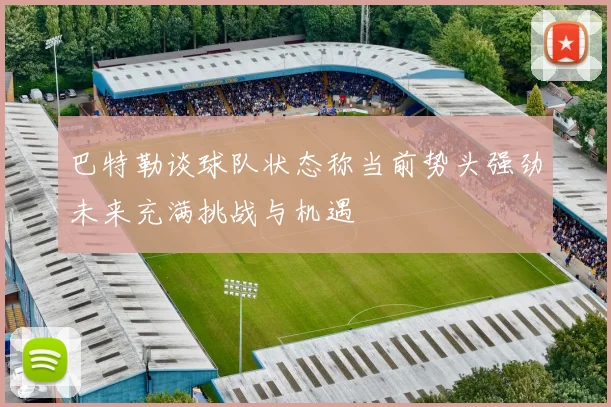 巴特勒谈球队状态称当前势头强劲未来充满挑战与机遇