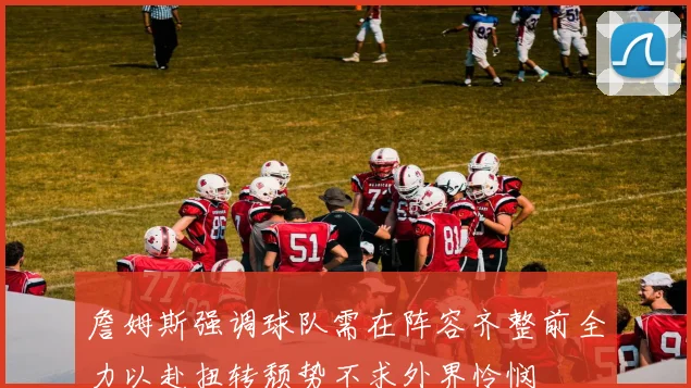詹姆斯强调球队需在阵容齐整前全力以赴扭转颓势不求外界怜悯