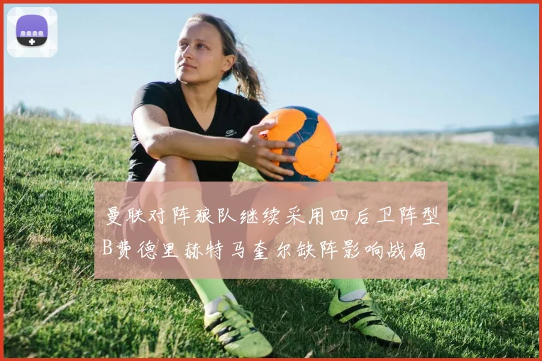 曼联对阵狼队继续采用四后卫阵型B费德里赫特马奎尔缺阵影响战局