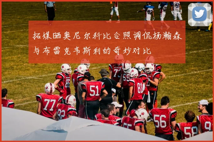 拓媒晒奥尼尔科比合照调侃杨瀚森与布雷克韦斯利的奇妙对比