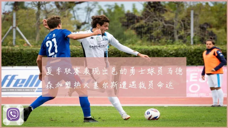 夏季联赛表现出色的勇士球员马德森加盟热火基尔斯遭遇裁员命运