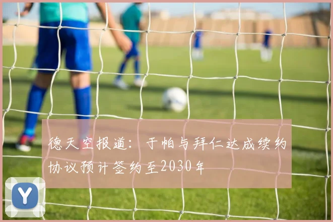 德天空报道：于帕与拜仁达成续约协议预计签约至2030年