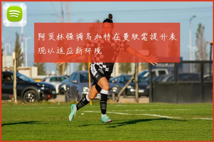 阿莫林强调乌加特在曼联需提升表现以适应新环境