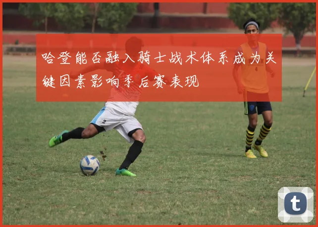 哈登能否融入骑士战术体系成为关键因素影响季后赛表现
