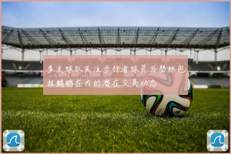 多支球队关注步行者球员马瑟林包括鹈鹕在内的潜在交易动态