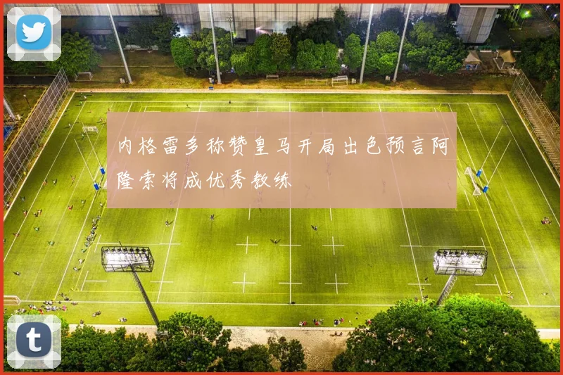 内格雷多称赞皇马开局出色预言阿隆索将成优秀教练