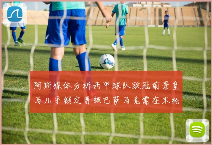 阿斯媒体分析西甲球队欧冠前景皇马几乎锁定晋级巴萨马竞需在末轮全胜