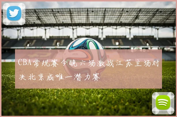 CBA常规赛今晚六场激战江苏主场对决北京成唯一潜力赛