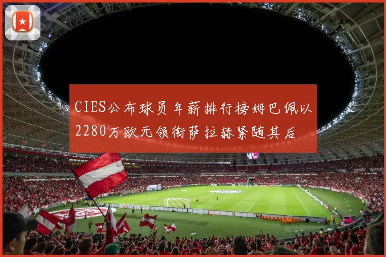 CIES公布球员年薪排行榜姆巴佩以2280万欧元领衔萨拉赫紧随其后