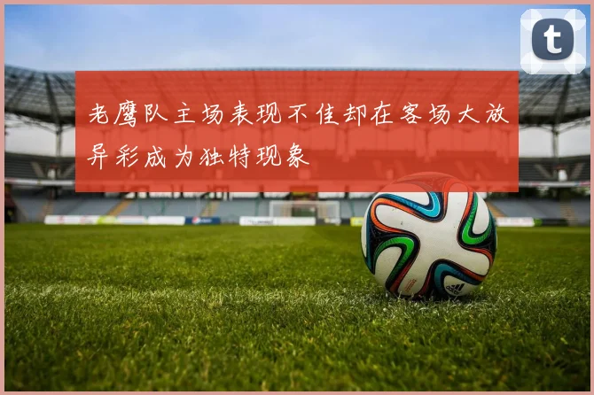 老鹰队主场表现不佳却在客场大放异彩成为独特现象
