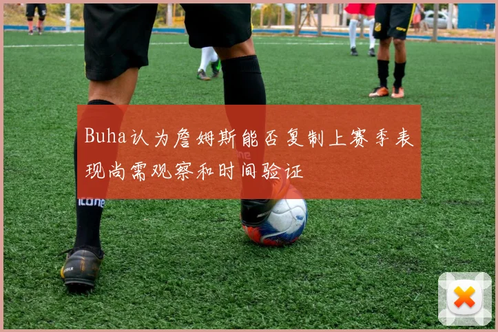 Buha认为詹姆斯能否复制上赛季表现尚需观察和时间验证