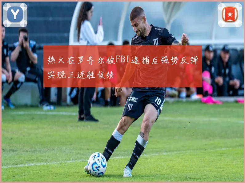 热火在罗齐尔被FBI逮捕后强势反弹实现三连胜佳绩