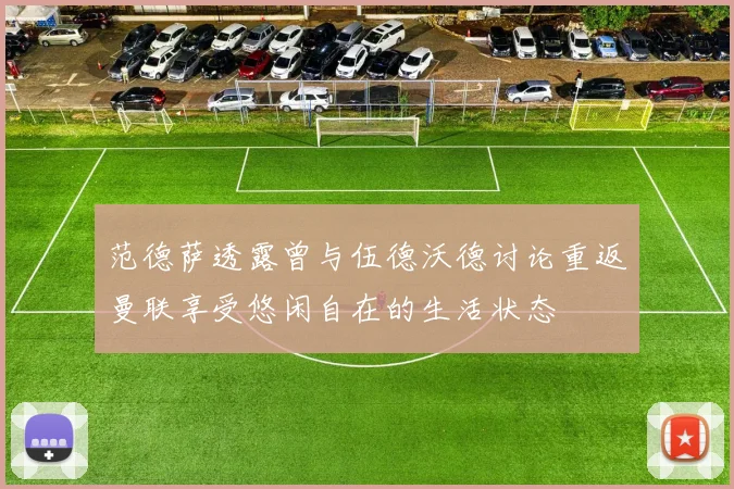 范德萨透露曾与伍德沃德讨论重返曼联享受悠闲自在的生活状态