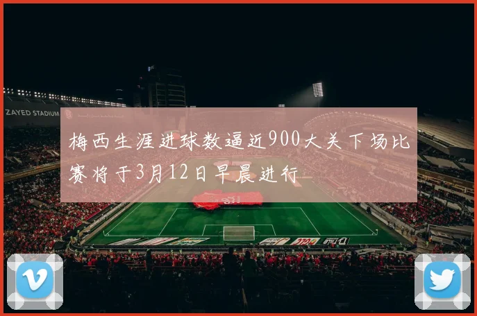 梅西生涯进球数逼近900大关下场比赛将于3月12日早晨进行