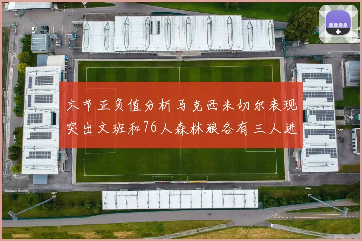 末节正负值分析马克西米切尔表现突出文班和76人森林狼各有三人进前十