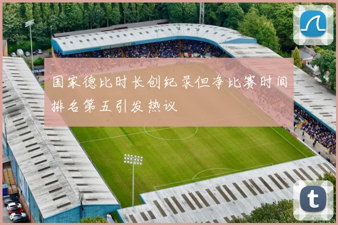 国家德比时长创纪录但净比赛时间排名第五引发热议