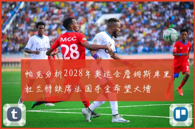 帕克分析2028年奥运会詹姆斯库里杜兰特缺席法国夺金希望大增
