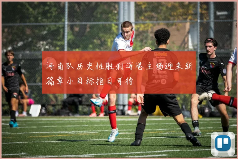 河南队历史性胜利海港主场迎来新篇章小目标指日可待