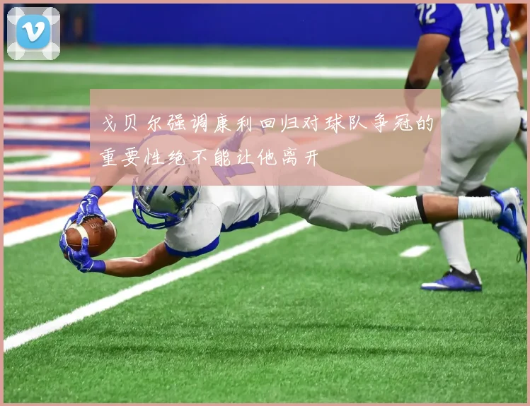 戈贝尔强调康利回归对球队争冠的重要性绝不能让他离开