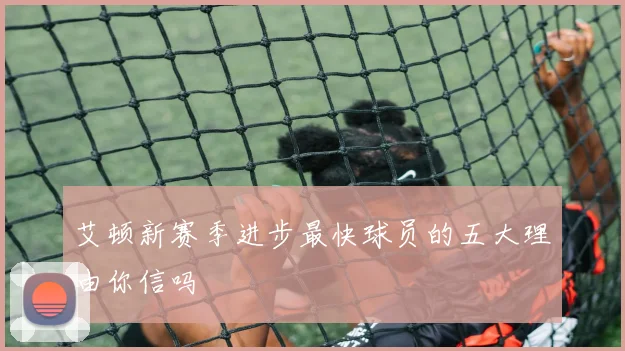 艾顿新赛季进步最快球员的五大理由你信吗