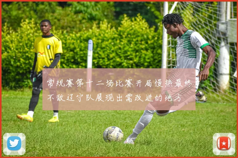 常规赛第十二场比赛开局慢热最终不敌辽宁队展现出需改进的地方