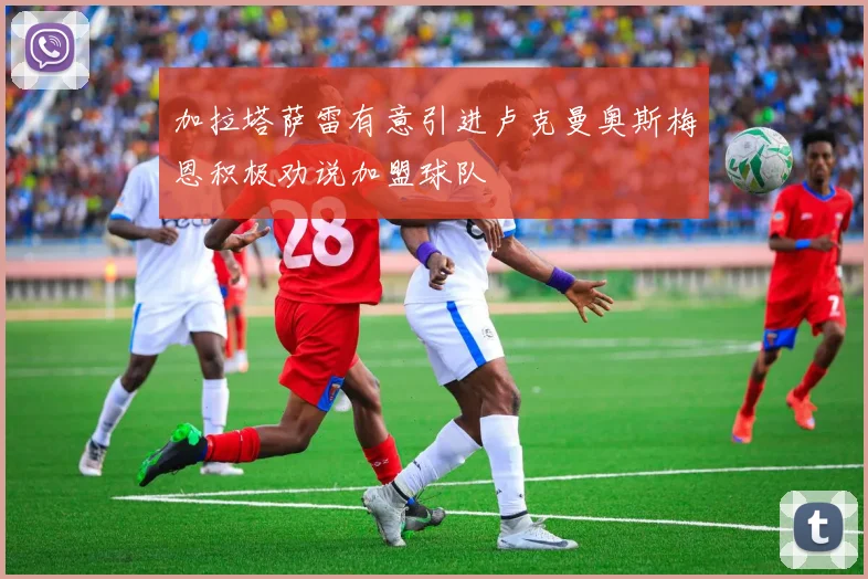 加拉塔萨雷有意引进卢克曼奥斯梅恩积极劝说加盟球队