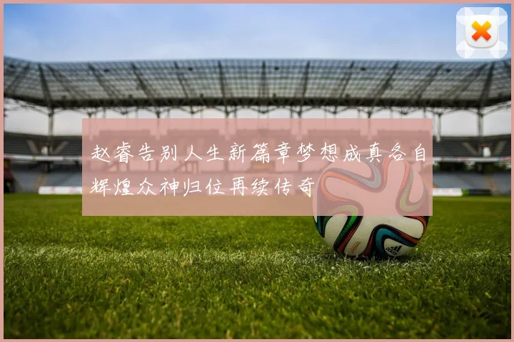 赵睿告别人生新篇章梦想成真各自辉煌众神归位再续传奇