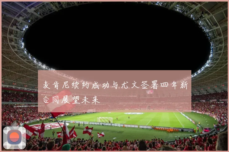 麦肯尼续约成功与尤文签署四年新合同展望未来