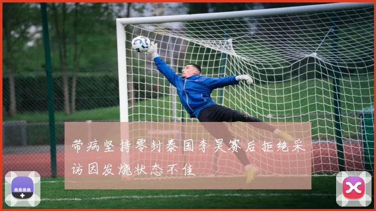 带病坚持零封泰国李昊赛后拒绝采访因发烧状态不佳