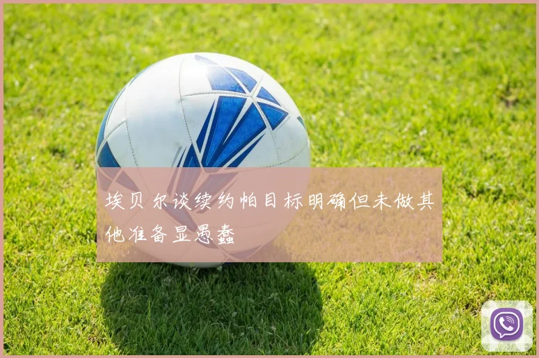 埃贝尔谈续约帕目标明确但未做其他准备显愚蠢
