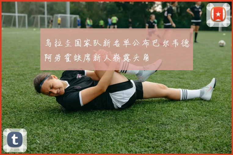 乌拉圭国家队新名单公布巴尔韦德阿劳霍缺席新人崭露头角