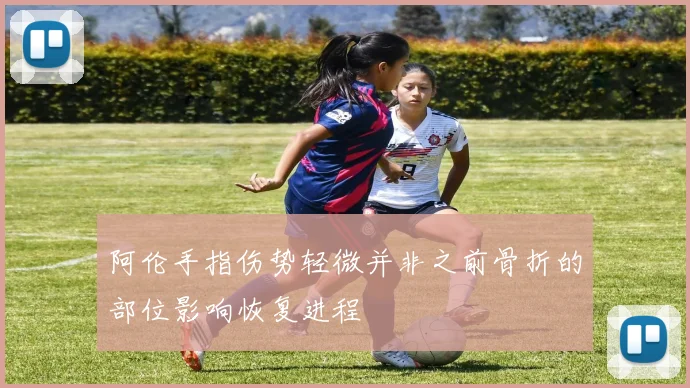 阿伦手指伤势轻微并非之前骨折的部位影响恢复进程