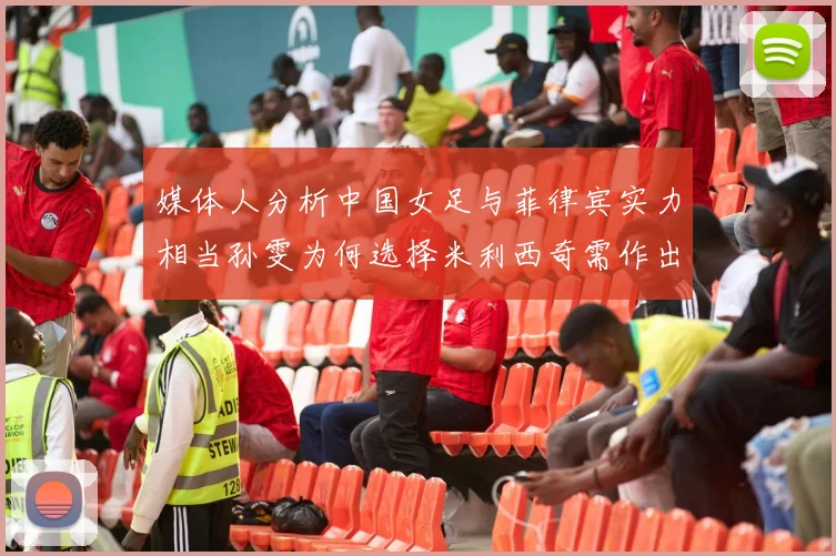媒体人分析中国女足与菲律宾实力相当孙雯为何选择米利西奇需作出解释