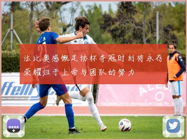 法比奥感慨足协杯夺冠时刻将永存荣耀归于上帝与团队的努力